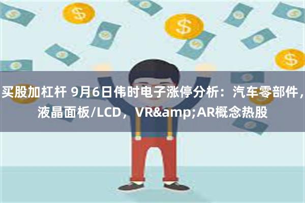 买股加杠杆 9月6日伟时电子涨停分析：汽车零部件，液晶面板/LCD，VR&AR概念热股