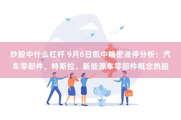 炒股中什么杠杆 9月6日凯中精密涨停分析：汽车零部件，特斯拉，新能源车零部件概念热股