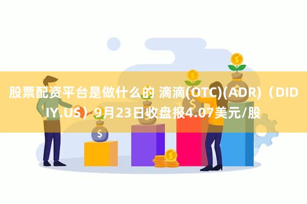 股票配资平台是做什么的 滴滴(OTC)(ADR)（DIDIY.US）9月23日收盘报4.07美元/股