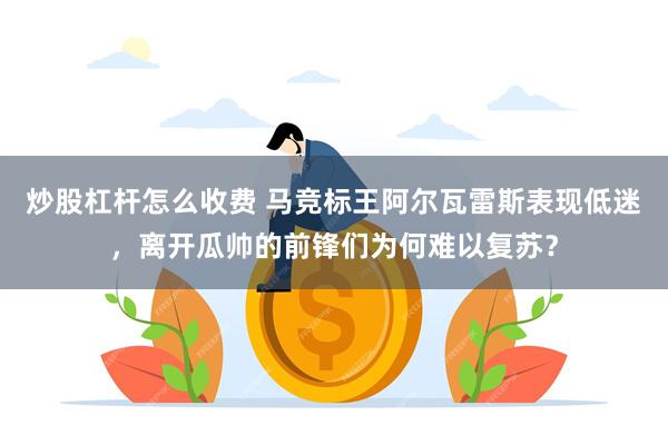 炒股杠杆怎么收费 马竞标王阿尔瓦雷斯表现低迷，离开瓜帅的前锋们为何难以复苏？