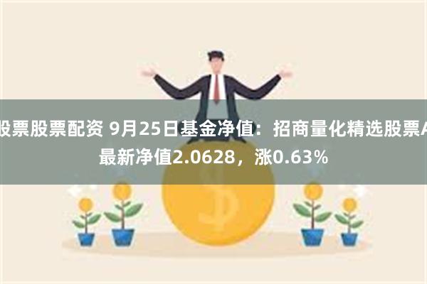 股票股票配资 9月25日基金净值：招商量化精选股票A最新净值2.0628，涨0.63%