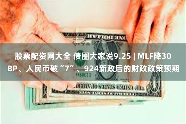 股票配资网大全 债圈大家说9.25 | MLF降30BP、人民币破“7”、924新政后的财政政策预期