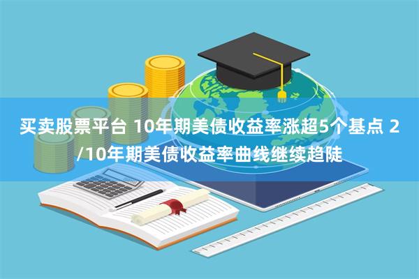 买卖股票平台 10年期美债收益率涨超5个基点 2/10年期美债收益率曲线继续趋陡