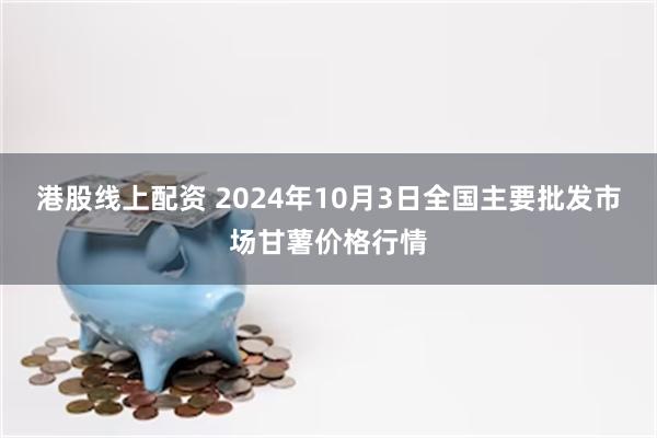 港股线上配资 2024年10月3日全国主要批发市场甘薯价格行情