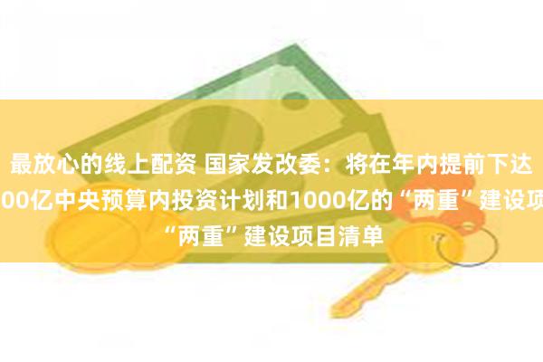 最放心的线上配资 国家发改委：将在年内提前下达明年1000亿中央预算内投资计划和1000亿的“两重”建设项目清单