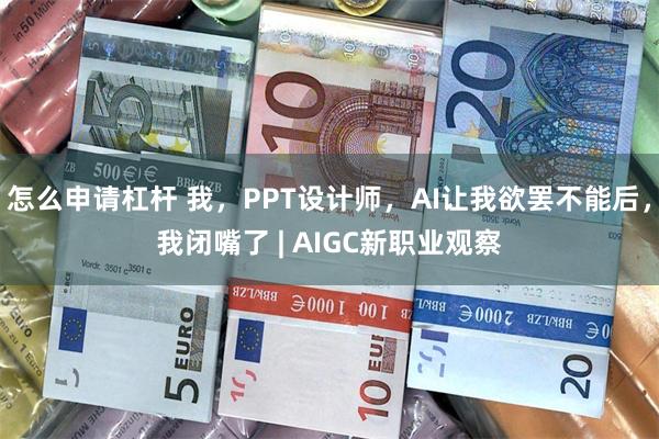 怎么申请杠杆 我，PPT设计师，AI让我欲罢不能后，我闭嘴了 | AIGC新职业观察