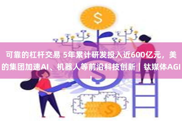 可靠的杠杆交易 5年累计研发投入近600亿元，美的集团加速AI、机器人等前沿科技创新｜钛媒体AGI