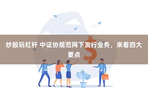 炒股玩杠杆 中证协规范网下发行业务，来看四大要点