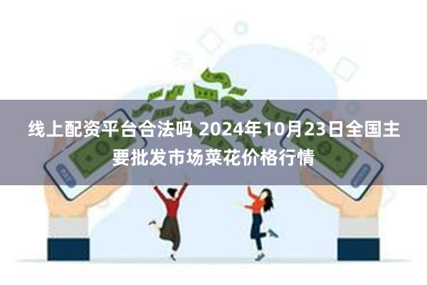 线上配资平台合法吗 2024年10月23日全国主要批发市场菜花价格行情