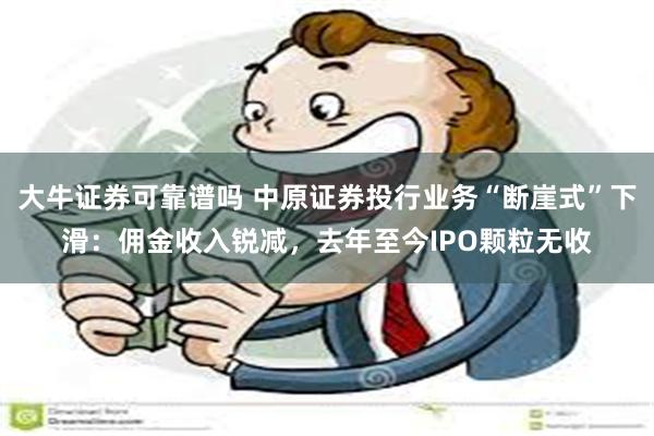 大牛证券可靠谱吗 中原证券投行业务“断崖式”下滑：佣金收入锐减，去年至今IPO颗粒无收