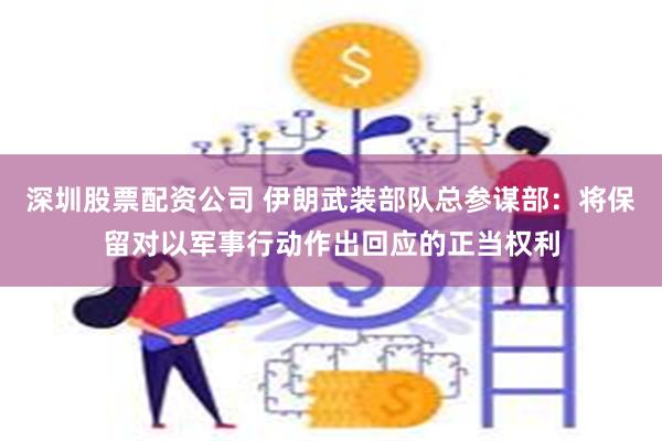 深圳股票配资公司 伊朗武装部队总参谋部：将保留对以军事行动作出回应的正当权利