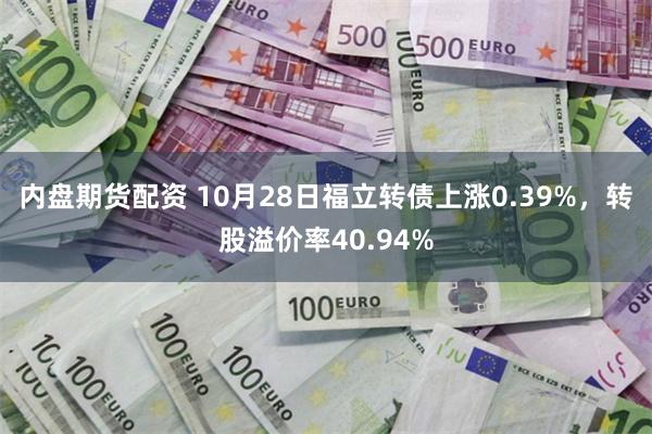 内盘期货配资 10月28日福立转债上涨0.39%，转股溢价率40.94%