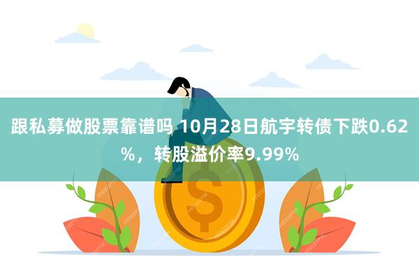 跟私募做股票靠谱吗 10月28日航宇转债下跌0.62%，转股溢价率9.99%