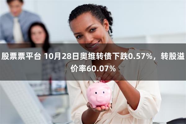 股票票平台 10月28日奥维转债下跌0.57%，转股溢价率60.07%