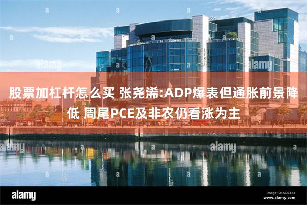 股票加杠杆怎么买 张尧浠:ADP爆表但通胀前景降低 周尾PCE及非农仍看涨为主