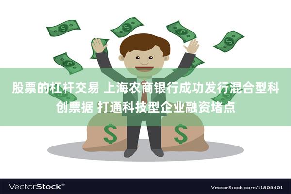 股票的杠杆交易 上海农商银行成功发行混合型科创票据 打通科技型企业融资堵点