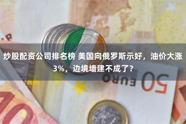 炒股配资公司排名榜 美国向俄罗斯示好，油价大涨3%，边境墙建不成了？