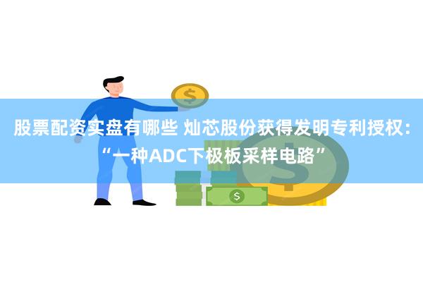 股票配资实盘有哪些 灿芯股份获得发明专利授权：“一种ADC下极板采样电路”