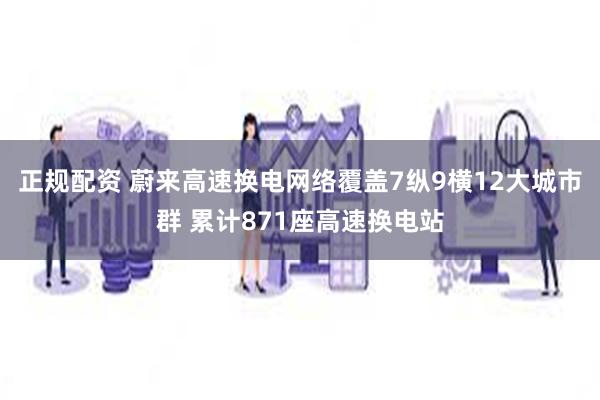 正规配资 蔚来高速换电网络覆盖7纵9横12大城市群 累计871座高速换电站