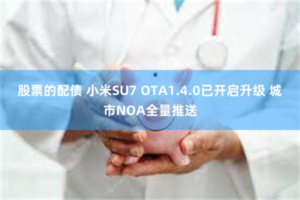 股票的配债 小米SU7 OTA1.4.0已开启升级 城市NOA全量推送