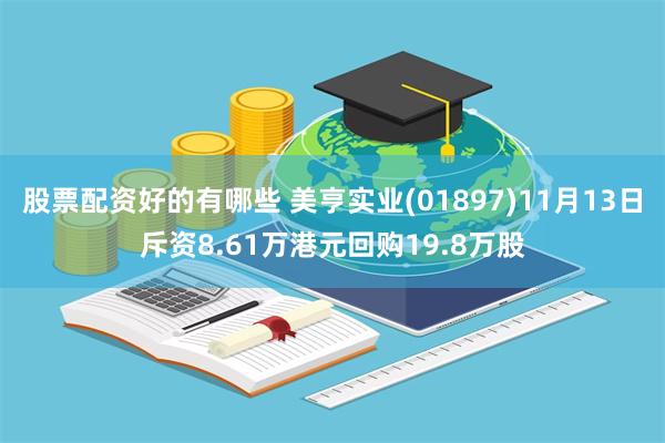 股票配资好的有哪些 美亨实业(01897)11月13日斥资8.61万港元回购19.8万股