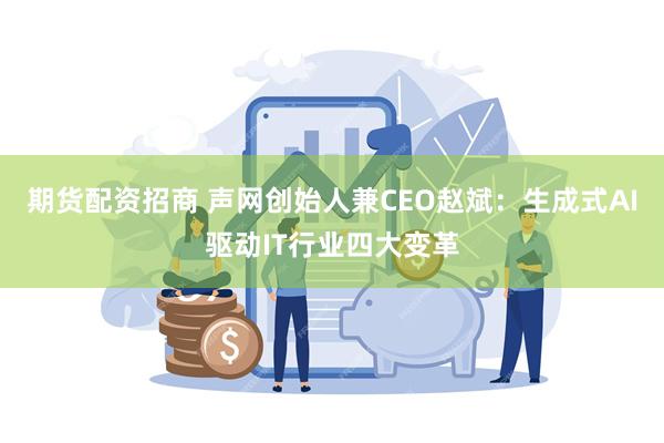 期货配资招商 声网创始人兼CEO赵斌：生成式AI驱动IT行业四大变革