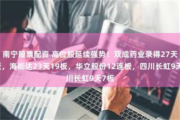 南宁股票配资 高位股延续强势！双成药业录得27天24板，海能达23天19板，华立股份12连板，四川长虹9天7板