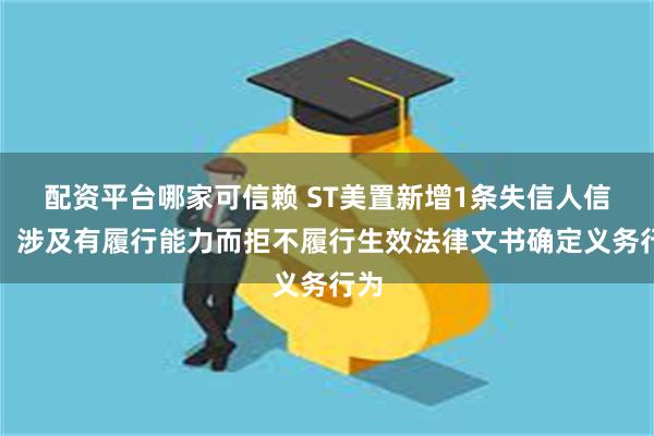 配资平台哪家可信赖 ST美置新增1条失信人信息，涉及有履行能力而拒不履行生效法律文书确定义务行为