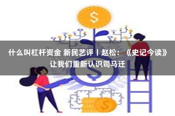 什么叫杠杆资金 新民艺评丨赵松：《史记今读》让我们重新认识司马迁