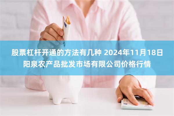 股票杠杆开通的方法有几种 2024年11月18日阳泉农产品批发市场有限公司价格行情