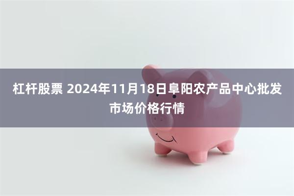 杠杆股票 2024年11月18日阜阳农产品中心批发市场价格行情