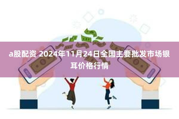 a股配资 2024年11月24日全国主要批发市场银耳价格行情