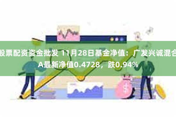 股票配资资金批发 11月28日基金净值：广发兴诚混合A最新净值0.4728，跌0.94%