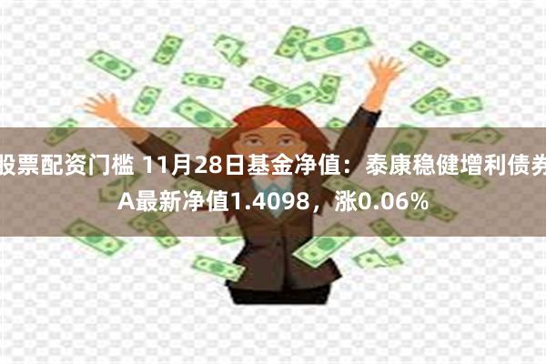 股票配资门槛 11月28日基金净值：泰康稳健增利债券A最新净值1.4098，涨0.06%