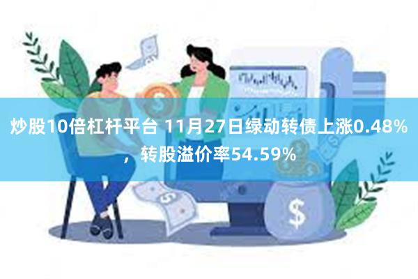 炒股10倍杠杆平台 11月27日绿动转债上涨0.48%，转股溢价率54.59%