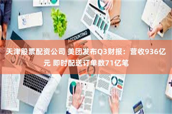 天津股票配资公司 美团发布Q3财报：营收936亿元 即时配送订单数71亿笔