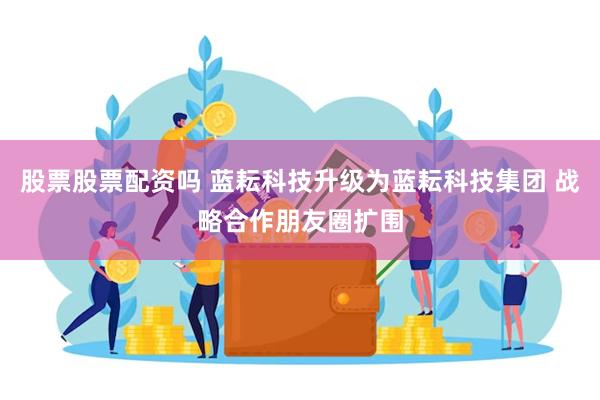 股票股票配资吗 蓝耘科技升级为蓝耘科技集团 战略合作朋友圈扩围