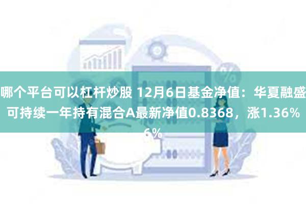 哪个平台可以杠杆炒股 12月6日基金净值：华夏融盛可持续一年持有混合A最新净值0.8368，涨1.36%