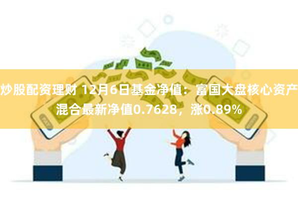 炒股配资理财 12月6日基金净值：富国大盘核心资产混合最新净值0.7628，涨0.89%