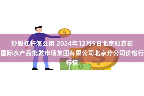 炒股杠杆怎么用 2024年12月9日北京顺鑫石门国际农产品批发市场集团有限公司北京分公司价格行情