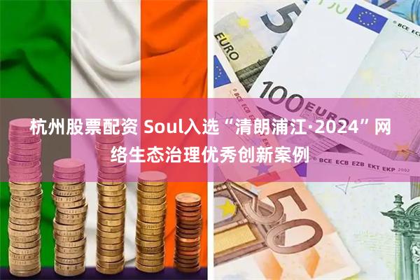 杭州股票配资 Soul入选“清朗浦江·2024”网络生态治理优秀创新案例