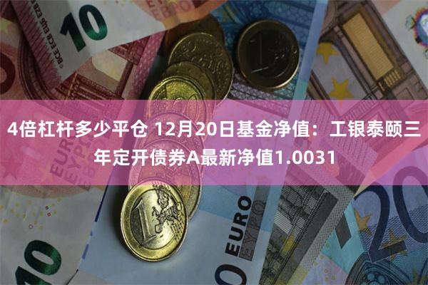 4倍杠杆多少平仓 12月20日基金净值：工银泰颐三年定开债券A最新净值1.0031