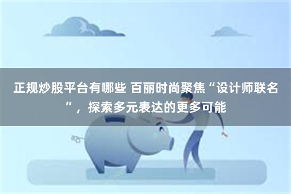 正规炒股平台有哪些 百丽时尚聚焦“设计师联名”，探索多元表达的更多可能