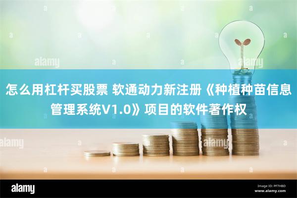 怎么用杠杆买股票 软通动力新注册《种植种苗信息管理系统V1.0》项目的软件著作权