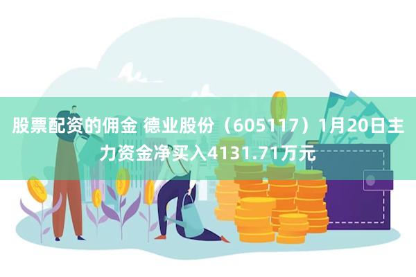 股票配资的佣金 德业股份（605117）1月20日主力资金净买入4131.71万元