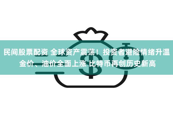 民间股票配资 全球资产震荡！投资者避险情绪升温 金价、油价全面上涨 比特币再创历史新高