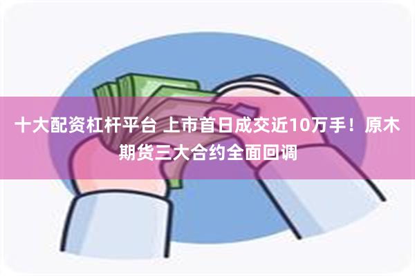 十大配资杠杆平台 上市首日成交近10万手！原木期货三大合约全面回调