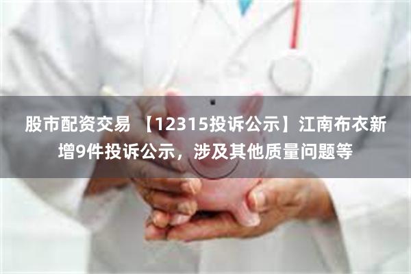 股市配资交易 【12315投诉公示】江南布衣新增9件投诉公示，涉及其他质量问题等