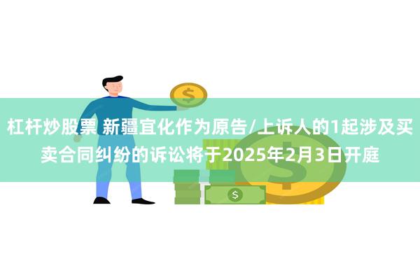 杠杆炒股票 新疆宜化作为原告/上诉人的1起涉及买卖合同纠纷的诉讼将于2025年2月3日开庭