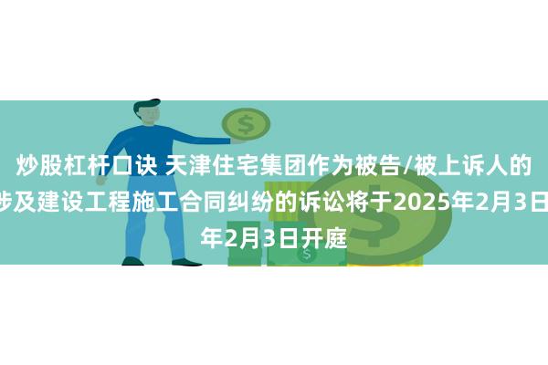 炒股杠杆口诀 天津住宅集团作为被告/被上诉人的1起涉及建设工程施工合同纠纷的诉讼将于2025年2月3日开庭